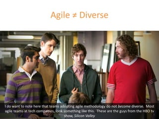 Agile ≠ Diverse
I do want to note here that teams adopting agile methodology do not become diverse. Most
agile teams at te...