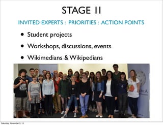STAGE 1I
INVITED EXPERTS : PRIORITIES : ACTION POINTS

• Student projects
• Workshops, discussions, events
• Wikimedians & Wikipedians
•

Saturday, November 9, 13

 