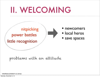II. WELCOMING
nitpicking
power battles
little recognition

problems with an attitude

WIKIPEDIA-DIVERSITY, CC BY-SA
Saturday, November 9, 13

• newcomers
• local heros
• save spaces

 