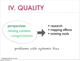 IV. QUALITY
perspectives
missing content
categorisations

• research
• mapping effects
• existing tools

problems with systemic bias

WIKIPEDIA-DIVERSITY, CC BY-SA
Saturday, November 9, 13

 