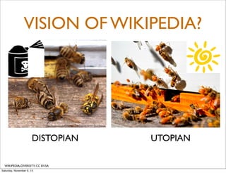 VISION OF WIKIPEDIA?

http://christianblackburn.com/wp-content/uploads/2013/01/Dead-Bees.jpg

DISTOPIAN
WIKIPEDIA-DIVERSITY, CC BY-SA
Saturday, November 9, 13

UTOPIAN

 
