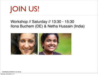 JOIN US!
Workshop // Saturday // 13:30 - 15:30
Ilona Buchem (DE) & Netha Hussain (India)

WIKIPEDIA-DIVERSITY, CC BY-SA
Saturday, November 9, 13

 