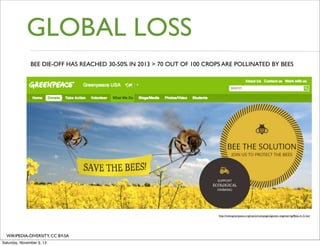 GLOBAL LOSS
BEE DIE-OFF HAS REACHED 30-50% IN 2013 > 70 OUT OF 100 CROPS ARE POLLINATED BY BEES

http://www.greenpeace.org/usa/en/campaigns/genetic-engineering/Bees-in-Crisis/

WIKIPEDIA-DIVERSITY, CC BY-SA
Saturday, November 9, 13

 