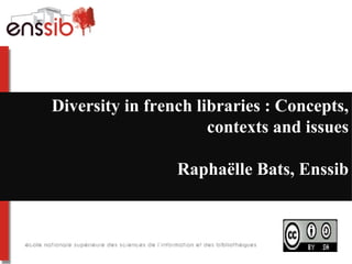 Diversity in french libraries : Concepts,
                      contexts and issues

                 Raphaëlle Bats, Enssib
 