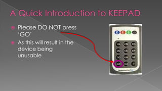 A Quick Introduction to KEEPAD Please DO NOT press ‘GO’ As this will result in the device being unusable 
