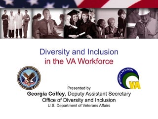 Diversity and Inclusion
in the VA Workforce
Presented by
Georgia Coffey, Deputy Assistant Secretary
Office of Diversity and Inclusion
U.S. Department of Veterans Affairs
 