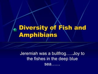 Diversity of Fish and Amphibians Jeremiah was a bullfrog…..Joy to the fishes in the deep blue sea…… 