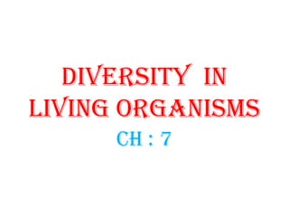 DIVERSITY IN
LIVING ORGANISMS
CH : 7
 