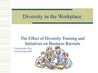 Diversity in the Workplace The Effect of Diversity Training and Initiatives on Business Recruits Presentation by: Anne Koutoufas 