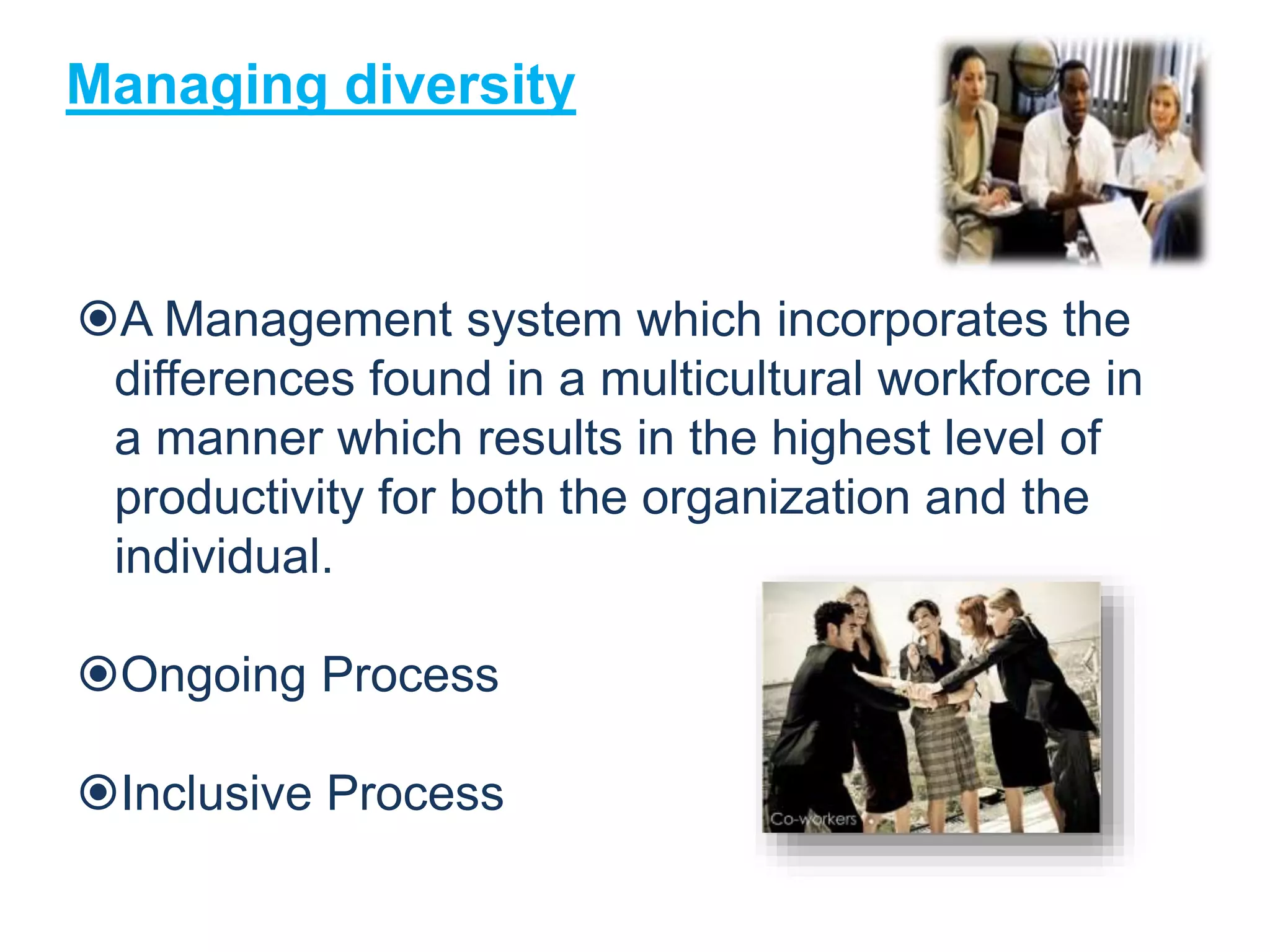 A Management system which incorporates the
differences found in a multicultural workforce in
a manner which results in the highest level of
productivity for both the organization and the
individual.
Ongoing Process
Inclusive Process
Managing diversity
 