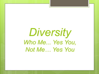 Diversity
Who Me... Yes You,
Not Me… Yes You
 