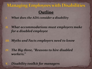 Managing Employees with Disabilities<br />Outline<br />What does the ADA consider a disability<br />What accommodations mu...