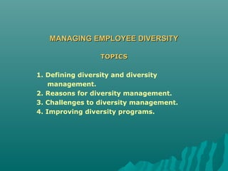MANAGING EMPLOYEE DIVERSITYMANAGING EMPLOYEE DIVERSITY
TOPICSTOPICS
1. Defining diversity and diversity
management.
2. Reasons for diversity management.
3. Challenges to diversity management.
4. Improving diversity programs.
 