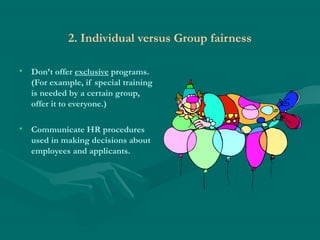2. Individual versus Group fairness
• Don’t offer exclusive programs.
(For example, if special training
is needed by a certain group,
offer it to everyone.)
• Communicate HR procedures
used in making decisions about
employees and applicants.
 