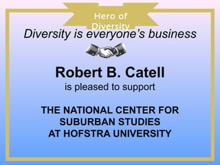 Hero of
             Diversity
Diversity is everyone’s business


     Robert B. Catell
       is pleased to support

   THE NATIONAL CENTER FOR
      SUBURBAN STUDIES
    AT HOFSTRA UNIVERSITY
 
