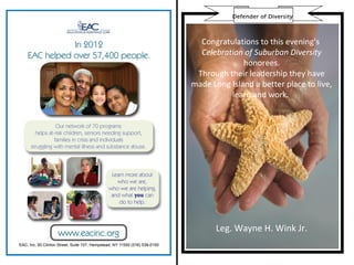 Defender of Diversity



  Congratulations to this evening’s
  Celebration of Suburban Diversity
              honorees.
 Through their leadership they have
made Long Island a better place to live,
          learn and work.




       Leg. Wayne H. Wink Jr.
 