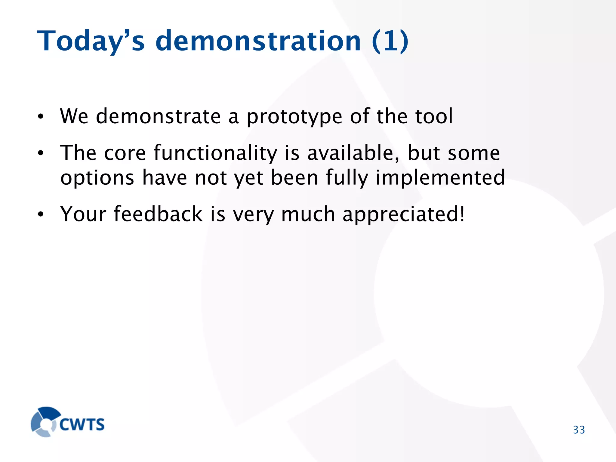 Today’s demonstration (1)
• We demonstrate a prototype of the tool
• The core functionality is available, but some options
have not yet been fully implemented
• Your feedback is very much appreciated!

33

 