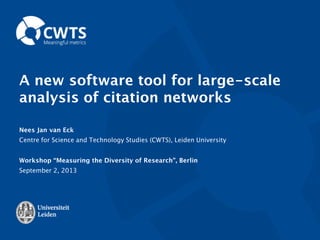 A new software tool for large-scale
analysis of citation networks
Nees Jan van Eck
Centre for Science and Technology Studies (CWTS), Leiden University
Workshop “Measuring the Diversity of Research”, Berlin
September 2, 2013

 
