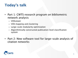 Today’s talk
• Part 1: CWTS research program on bibliometric network
analysis
– VOSviewer
– VOS mapping and clustering
– L...
