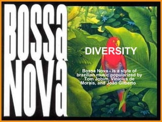 DIVERSITY Bossa Nova - is a style of brazilian music popularized by Tom Jobim, Vinicius de Morais, and João Gilberto   