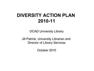 DIVERSITY ACTION PLAN
2010-11
OCAD University Library
Jill Patrick, University Librarian and
Director of Library Services
October 2010
 