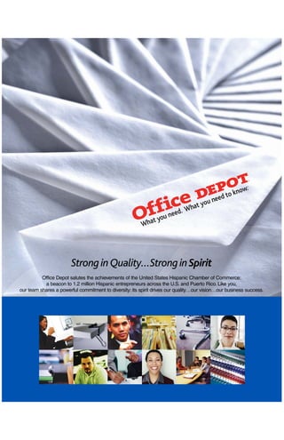 Strong in Quality…Strong in Spirit
          Office Depot salutes the achievements of the United States Hispanic Chamber of Commerce:
           a beacon to 1.2 million Hispanic entrepreneurs across the U.S. and Puerto Rico. Like you,
our team shares a powerful commitment to diversity: its spirit drives our quality…our vision…our business success.
 