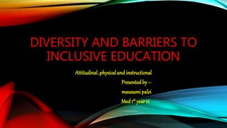 DIVERSITY AND BARRIERS TO
INCLUSIVE EDUCATION
Attitudinal ,physical and instructional
Presentedby –
mausumi palei
Med 1st year vi
 