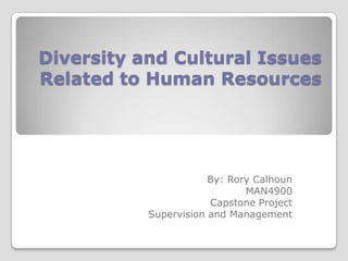 Diversity and Cultural Issues
Related to Human Resources
By: Rory Calhoun
MAN4900
Capstone Project
Supervision and Management
 