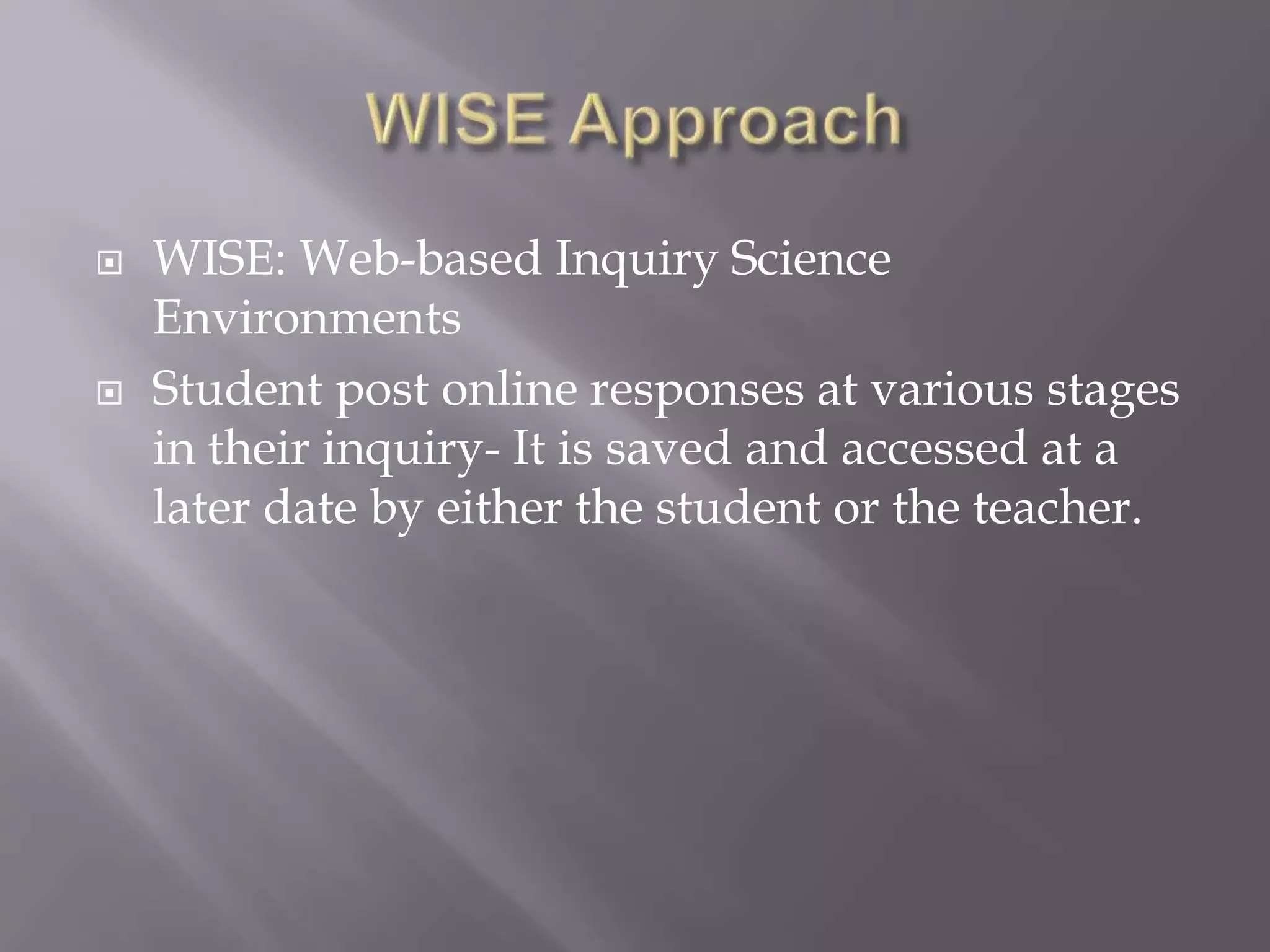  WISE: Web-based Inquiry Science 
Environments 
 Student post online responses at various stages 
in their inquiry- It is saved and accessed at a 
later date by either the student or the teacher. 
 