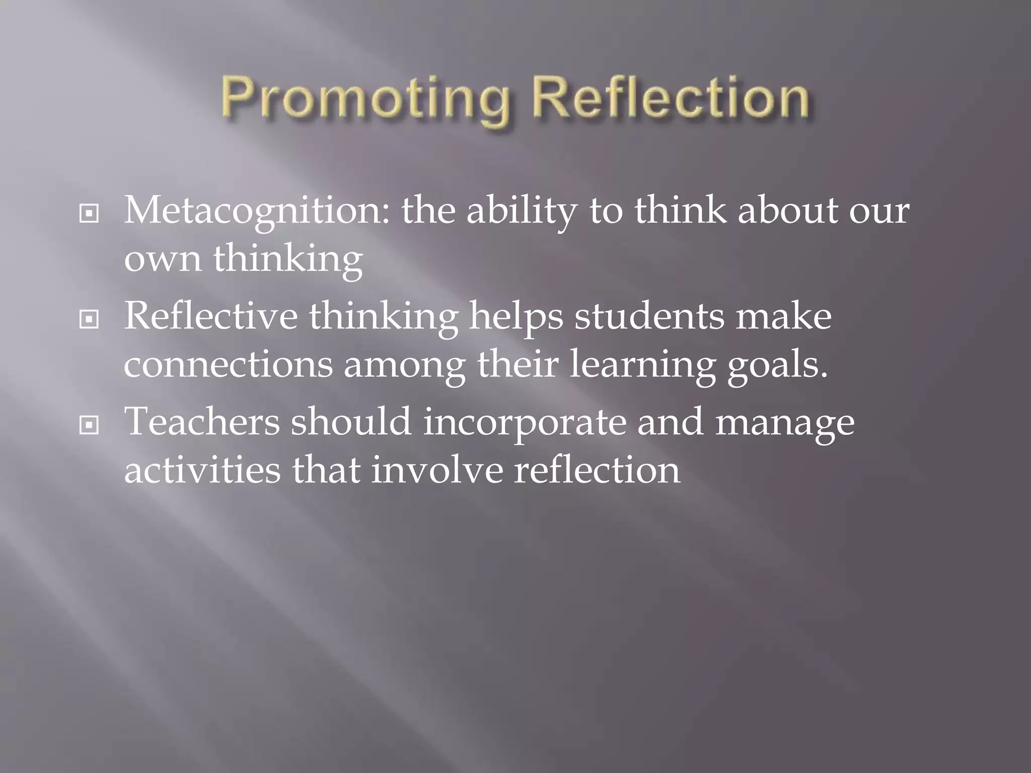  Metacognition: the ability to think about our 
own thinking 
 Reflective thinking helps students make 
connections among their learning goals. 
 Teachers should incorporate and manage 
activities that involve reflection 
 
