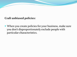 Craft unbiased policies:
 When you create policies for your business, make sure
you don’t disproportionately exclude peop...