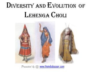 Diversity and Evolution of
Lehenga Choli
Presented by @ www.theindiabazaar.com
 