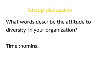 Group discussion
What words describe the attitude to
diversity in your organization?

Time : 10mins.
 