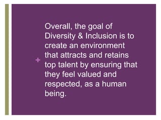 +
Overall, the goal of
Diversity & Inclusion is to
create an environment
that attracts and retains
top talent by ensuring that
they feel valued and
respected, as a human
being.
 