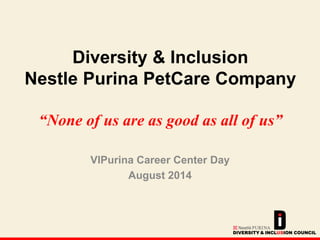 Diversity & Inclusion 
Nestle Purina PetCare Company 
“None of us are as good as all of us” 
VIPurina Career Center Day 
August 2014 
 