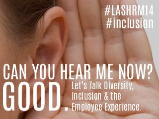 CAN YOU HEAR ME NOW?
GOOD.
Let’s Talk Diversity,
Inclusion & the
Employee Experience.
#LASHRM14
#inclusion
 