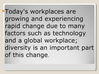 Today'sworkplaces are
growing and experiencing
rapid change due to many
factors such as technology
and a global workplace;
diversity is an important part
of this change.
 
