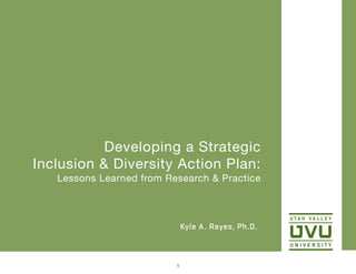 Developing a Strategic 

Inclusion & Diversity Action Plan:
Lessons Learned from Research & Practice
Kyle A. Reyes, Ph.D.
1
 