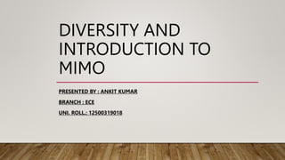 DIVERSITY AND
INTRODUCTION TO
MIMO
PRESENTED BY : ANKIT KUMAR
BRANCH : ECE
UNI. ROLL.: 12500319018
 