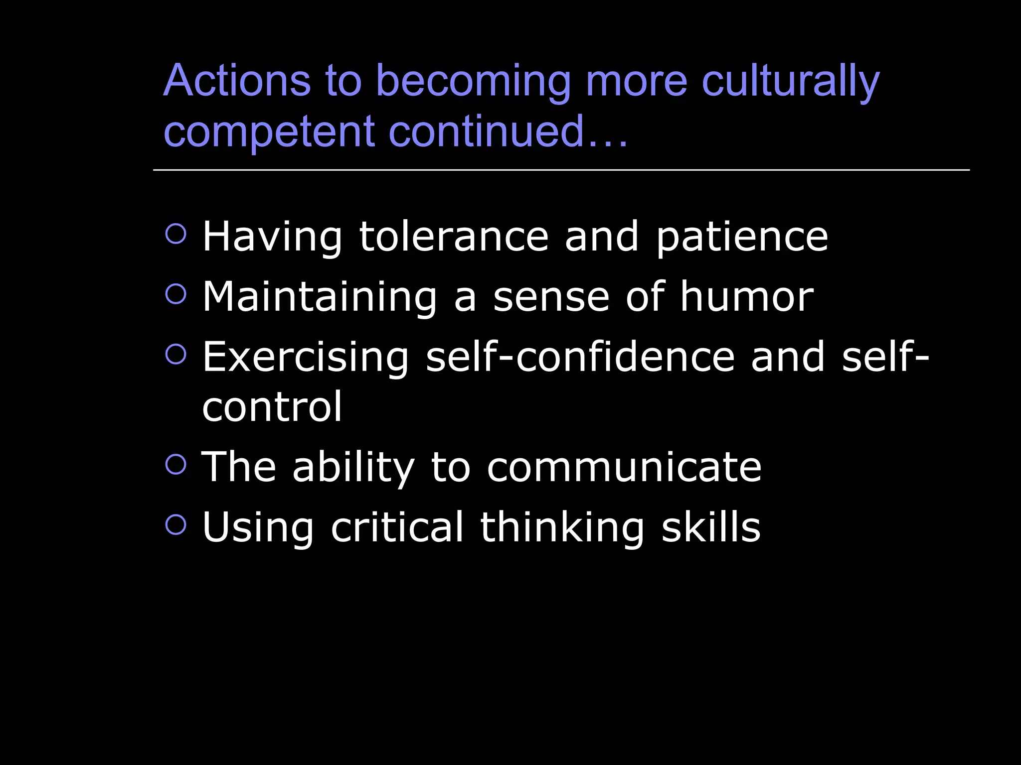 Actions to becoming more culturally competent continued… Having tolerance and patience Maintaining a sense of humor Exercising self-confidence and self-control The ability to communicate Using critical thinking skills 