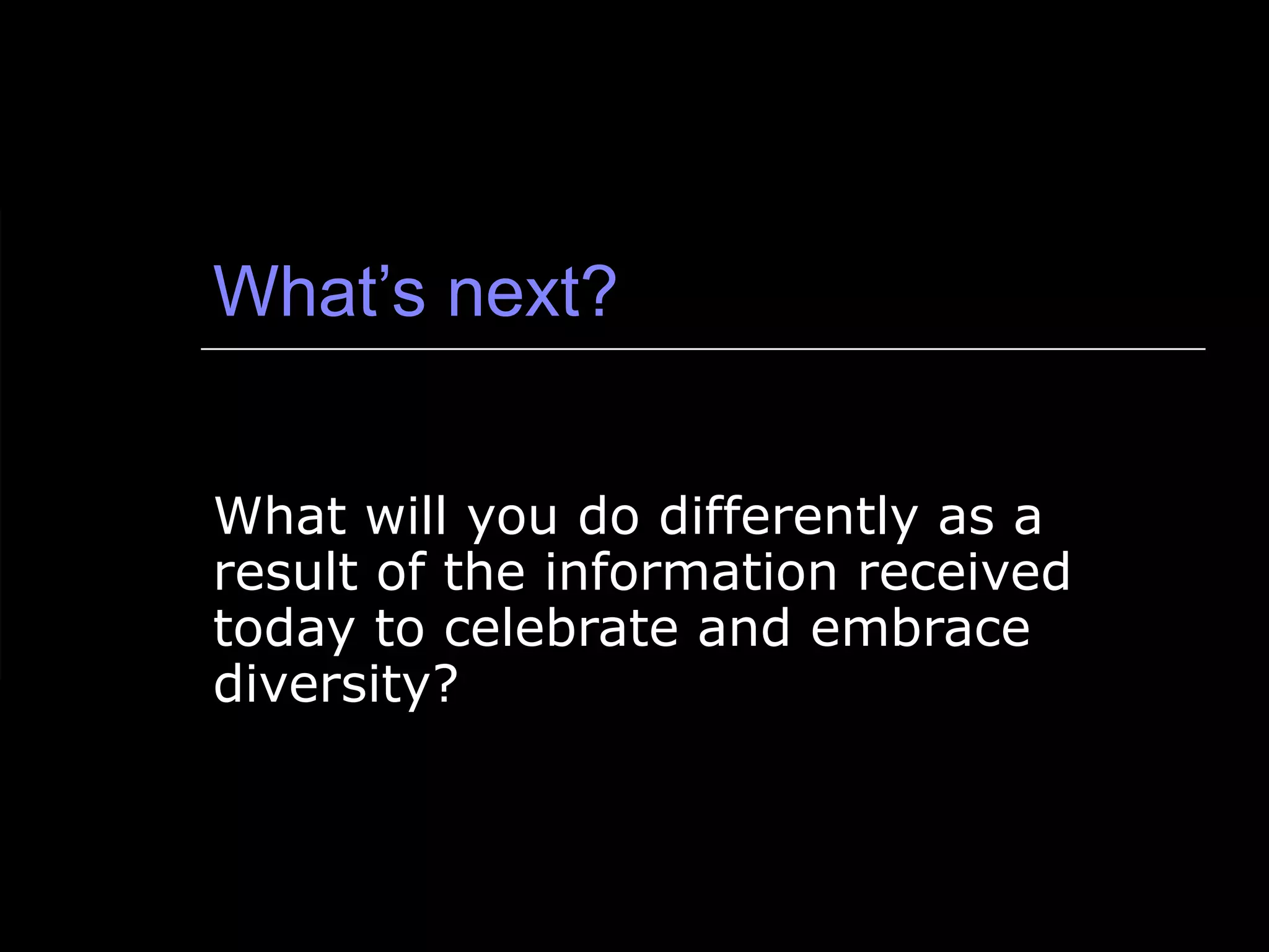 What’s next? What will you do differently as a result of the information received today to celebrate and embrace diversity? 
