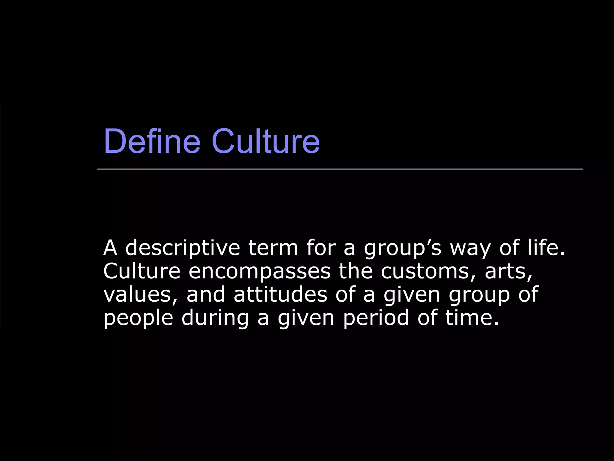 Define Culture A descriptive term for a group’s way of life. Culture encompasses the customs, arts, values, and attitudes of a given group of people during a given period of time. 