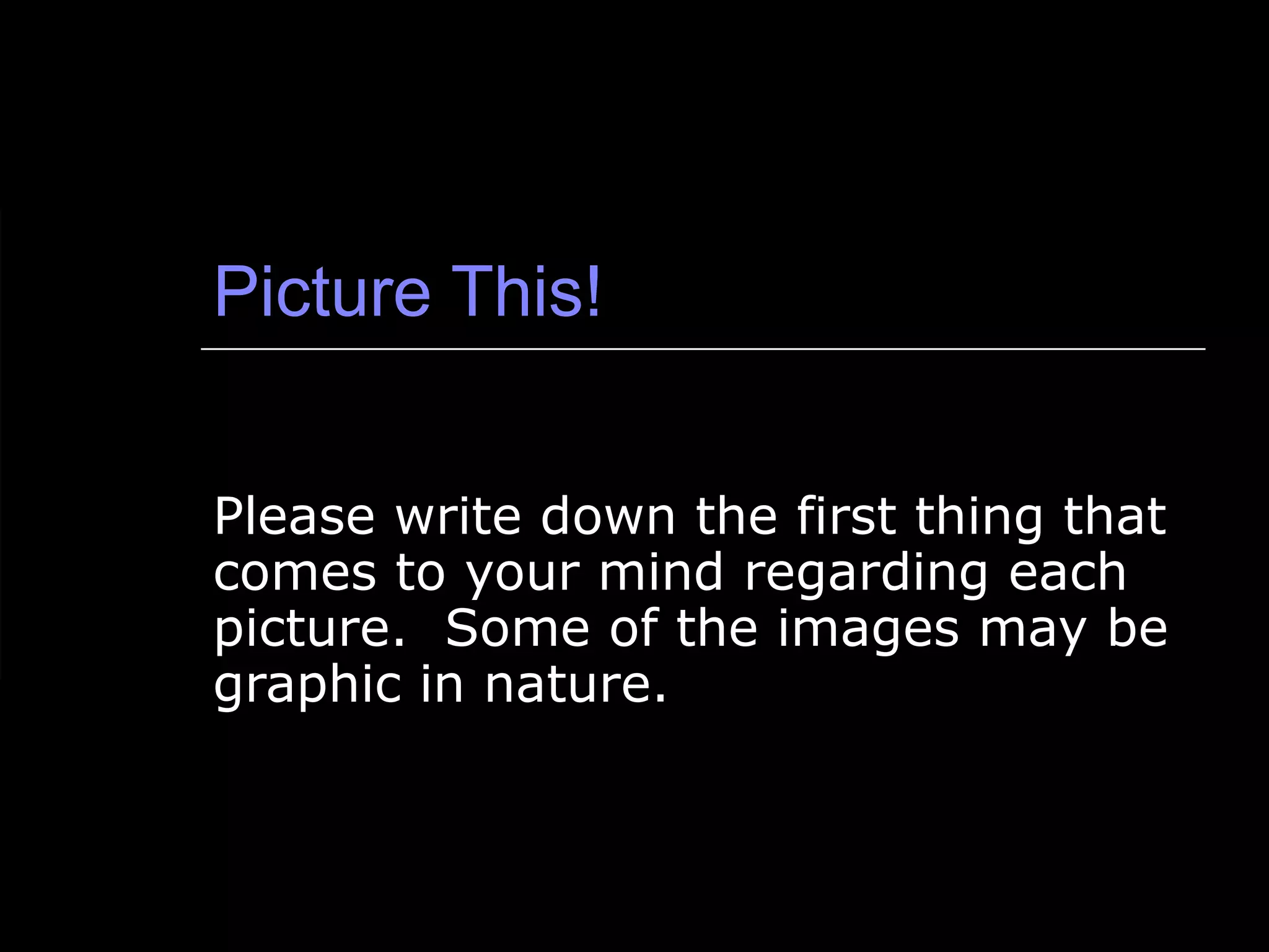 Picture This! Please write down the first thing that comes to your mind regarding each picture.  Some of the images may be graphic in nature. 