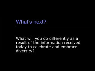 What’s next? What will you do differently as a result of the information received today to celebrate and embrace diversity? 