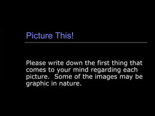 Picture This! Please write down the first thing that comes to your mind regarding each picture.  Some of the images may be graphic in nature. 