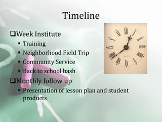 Timeline
Week Institute
     Training
     Neighborhood Field Trip
     Community Service
     Back to school bash
Monthly follow up
   Presentation of lesson plan and student
    products
 