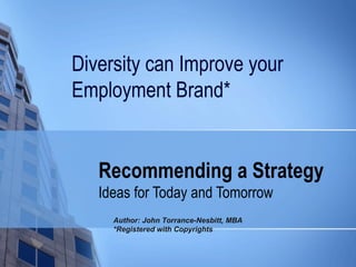 Recommending a Strategy Ideas for Today and Tomorrow Diversity can Improve your Employment Brand*  Author: John Torrance-Nesbitt, MBA *Registered with Copyrights  