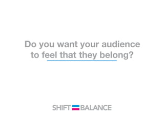 Do you want your audience
to feel that they belong?
 