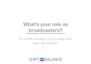 What’s your role as
broadcasters?
To mirror society or the ones who
own the media?
 