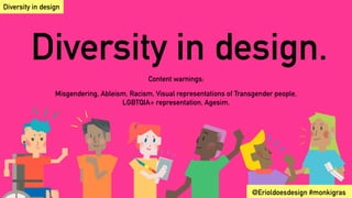 Diversity in design.
Content warnings:
Misgendering, Ableism, Racism, Visual representations of Transgender people,
LGBTQIA+ representation, Agesim.
@Erioldoesdesign #monkigras
Diversity in design
 